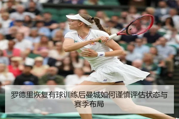 罗德里恢复有球训练后曼城如何谨慎评估状态与赛季布局
