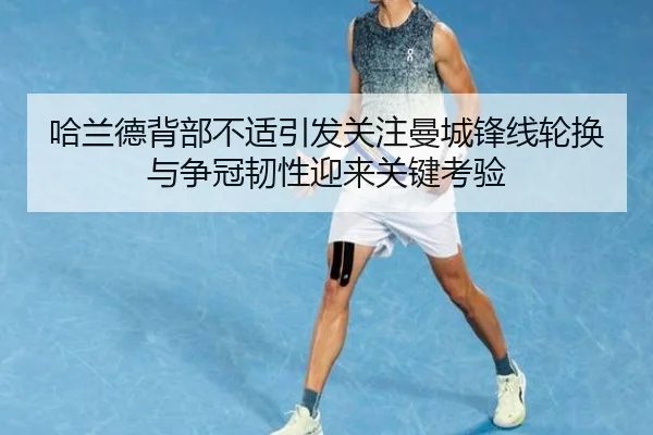 哈兰德背部不适引发关注曼城锋线轮换与争冠韧性迎来关键考验