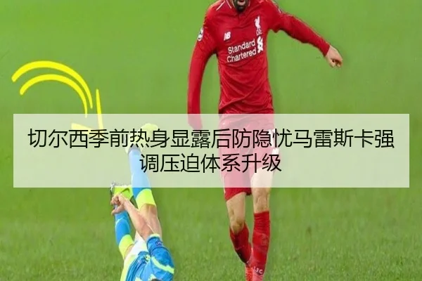 切尔西季前热身显露后防隐忧马雷斯卡强调压迫体系升级